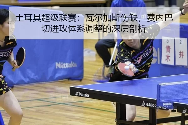土耳其超级联赛：瓦尔加斯伤缺，费内巴切进攻体系调整的深层剖析